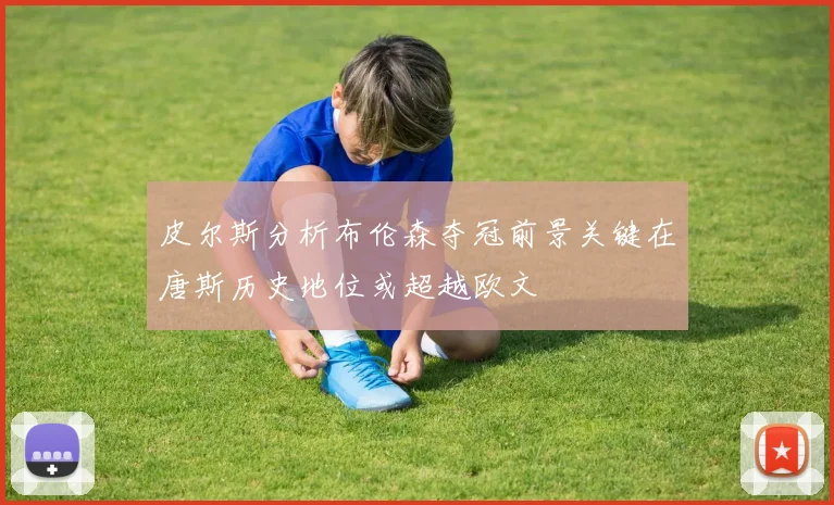 皮尔斯分析布伦森夺冠前景关键在唐斯历史地位或超越欧文