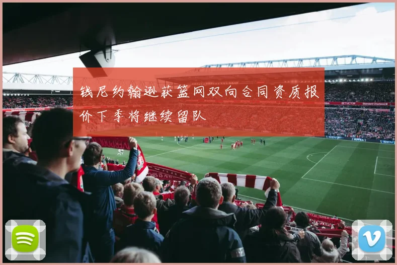 钱尼约翰逊获篮网双向合同资质报价下季将继续留队