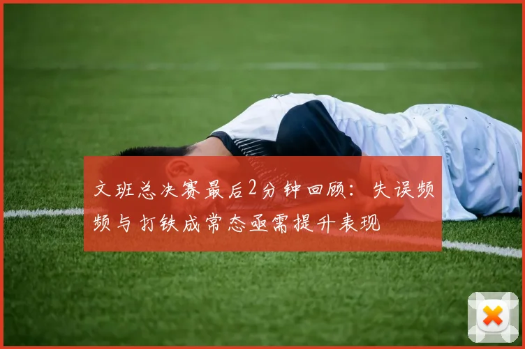 文班总决赛最后2分钟回顾：失误频频与打铁成常态亟需提升表现