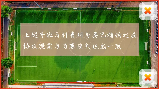 土超升班马科鲁姆与奥巴梅扬达成协议现需与马赛谈判达成一致
