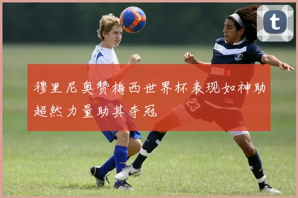 穆里尼奥赞梅西世界杯表现如神助超然力量助其夺冠